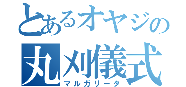 とあるオヤジの丸刈儀式（マルガリータ）