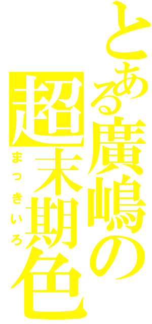 とある廣嶋の超末期色（まっきいろ）