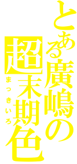 とある廣嶋の超末期色（まっきいろ）