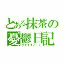 とある抹茶の憂鬱日記（グダグダノート）