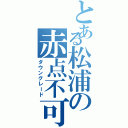 とある松浦の赤点不可避（ダウングレード）