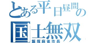 とある平日昼間の国士無双（飯塚麻雀市長）