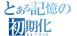 とある記憶の初期化（フォーマット）