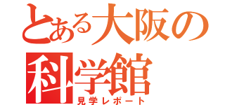 とある大阪の科学館（見学レポート）