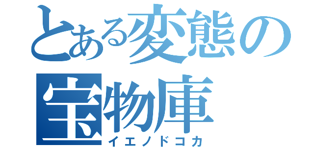 とある変態の宝物庫（イエノドコカ）