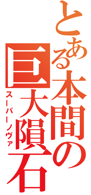 とある本間の巨大隕石（スーパーノヴァ）