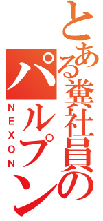 とある糞社員のパルプンテ（ＮＥＸＯＮ）