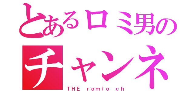 とあるロミ男のチャンネル（ＴＨＥ ｒｏｍｉｏ ｃｈ）