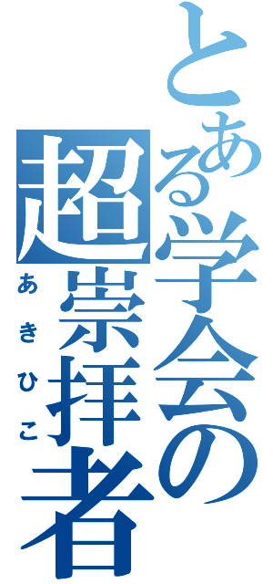 とある学会の超崇拝者（あきひこ）