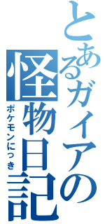 とあるガイアの怪物日記（ポケモンにっき）