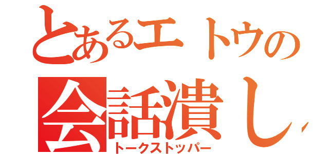 とあるエトウの会話潰し（トークストッパー）