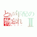 とある年配の物忘れⅡ（シニアー）