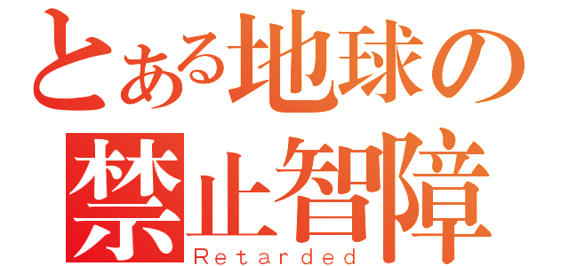 とある地球の禁止智障（Ｒｅｔａｒｄｅｄ）