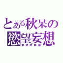 とある秋呆の慾望妄想（食慾的開始）