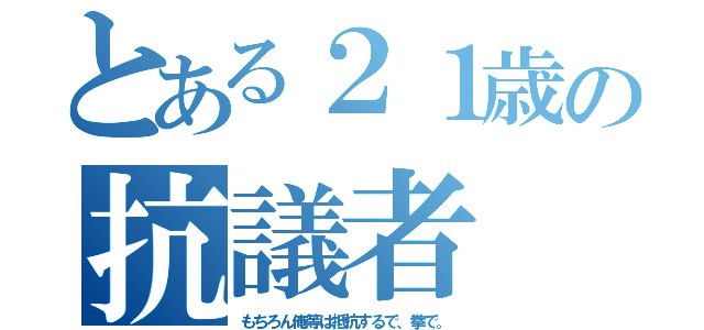 とある２１歳の抗議者（もちろん俺等は抵抗するで、拳で。）