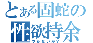 とある固蛇の性欲持余（やらないか？）