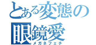 とある変態の眼鏡愛（メガネフェチ）