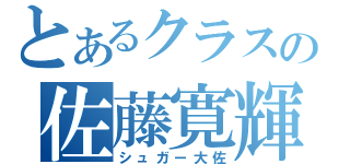 とあるクラスの佐藤寛輝（シュガー大佐）