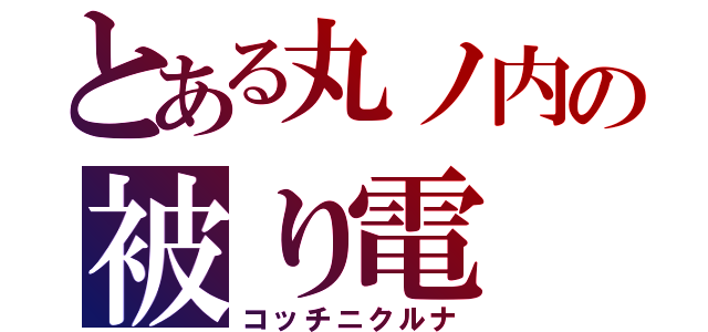 とある丸ノ内の被り電（コッチニクルナ）