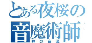 とある夜桜の音魔術師（神の音源）