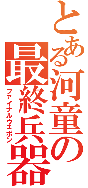 とある河童の最終兵器（ファイナルウェポン）