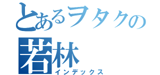 とあるヲタクの若林（インデックス）