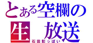 とある空欄の生　放送（石田彰っぽい）