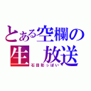 とある空欄の生　放送（石田彰っぽい）