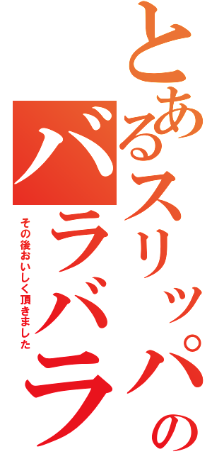 とあるスリッパのバラバラ事件（その後おいしく頂きました）