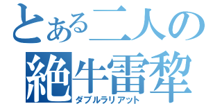 とある二人の絶牛雷犂熱刀！！！（ダブルラリアット）