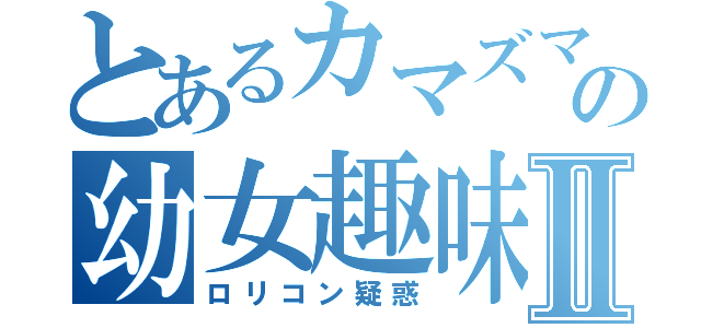 とあるカマズマの幼女趣味Ⅱ（ロリコン疑惑）