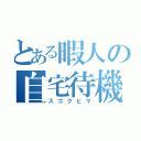 とある暇人の自宅待機（スゴクヒマ）