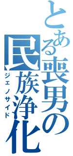 とある喪男の民族浄化（ジェノサイド）