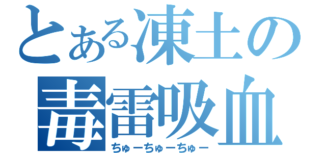 とある凍土の毒雷吸血（ちゅーちゅーちゅー）