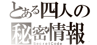 とある四人の秘密情報（ＳｅｃｒｅｔＣｏｄｅ）