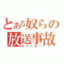 とある奴らの放送事故（ひゃっほー）