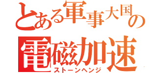 とある軍事大国の電磁加速砲（ストーンヘンジ）