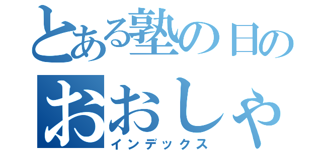 とある塾の日のおおしゃわ（インデックス）