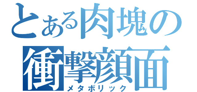 とある肉塊の衝撃顔面（メタボリック）