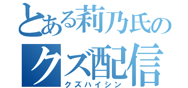 とある莉乃氏のクズ配信（クズハイシン）