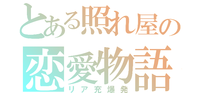 とある照れ屋の恋愛物語（リア充爆発）