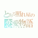 とある照れ屋の恋愛物語（リア充爆発）