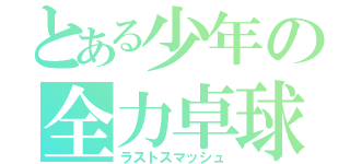 とある少年の全力卓球（ラストスマッシュ）