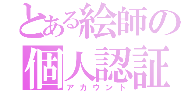 とある絵師の個人認証Ⅱ（アカウント）