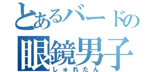 とあるバードの眼鏡男子（しゅれたん）