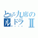 とある九席のルドラⅡ（さぃっょ）