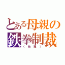 とある母親の鉄拳制裁（（物理））