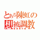 とある陳虹の想被調教（高潔微中槍）