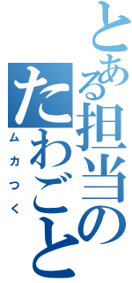 とある担当のたわごとⅡ（ムカつく）