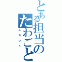 とある担当のたわごとⅡ（ムカつく）